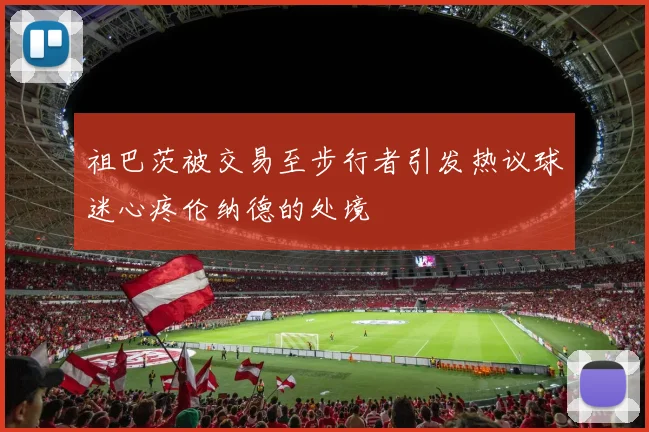 祖巴茨被交易至步行者引发热议球迷心疼伦纳德的处境