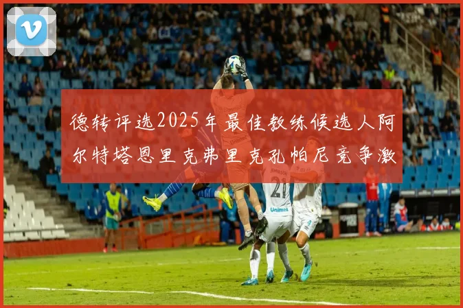 德转评选2025年最佳教练候选人阿尔特塔恩里克弗里克孔帕尼竞争激烈