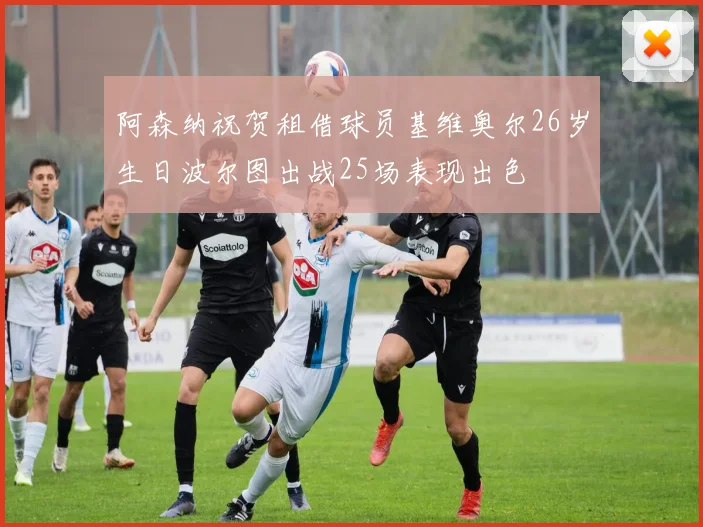 阿森纳祝贺租借球员基维奥尔26岁生日波尔图出战25场表现出色