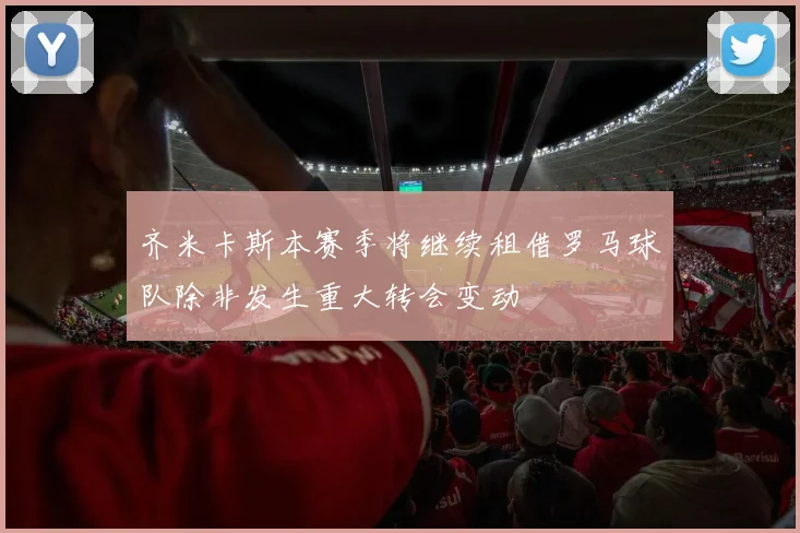 齐米卡斯本赛季将继续租借罗马球队除非发生重大转会变动
