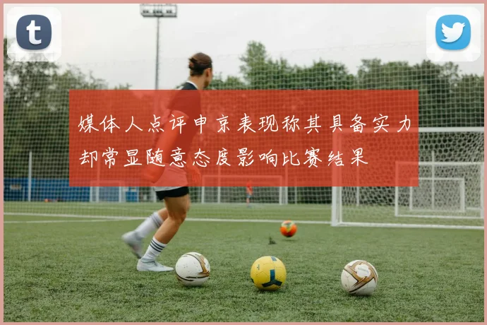 媒体人点评申京表现称其具备实力却常显随意态度影响比赛结果