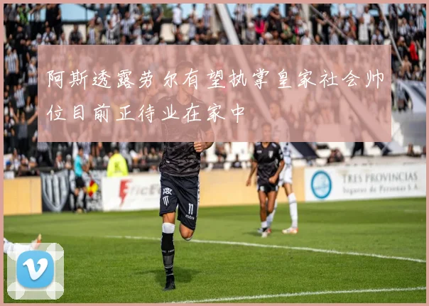 阿斯透露劳尔有望执掌皇家社会帅位目前正待业在家中