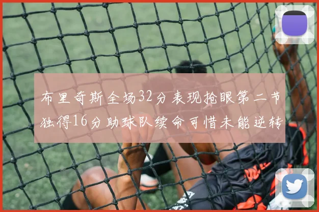 布里奇斯全场32分表现抢眼第二节独得16分助球队续命可惜未能逆转胜局