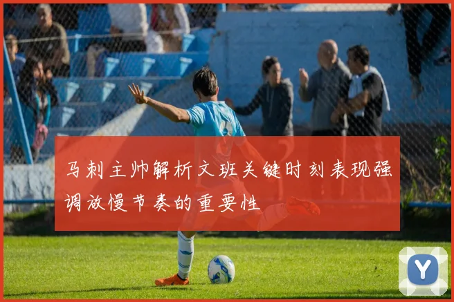 马刺主帅解析文班关键时刻表现强调放慢节奏的重要性