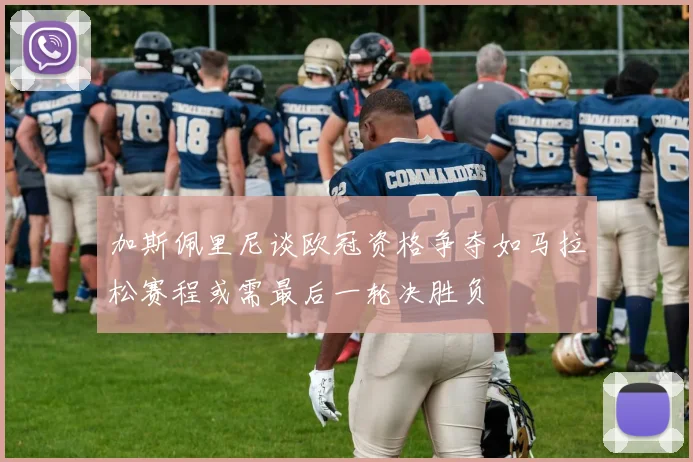 加斯佩里尼谈欧冠资格争夺如马拉松赛程或需最后一轮决胜负